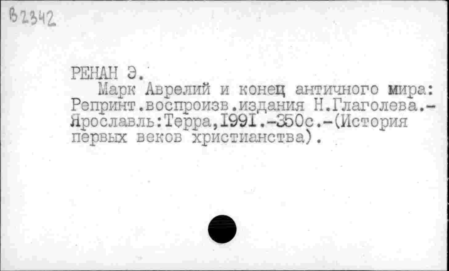 ﻿РЕНАН Э.
Марк Аврелий и конец античного мира: Репринт.воспроизв.издания Н.Глаголева.-Ярославль:Герра,1991.-350с.-(История первых веков христианства).